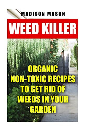 Weed Killer: Organic Non-toxic Recipes to Get Rid of Weeds
